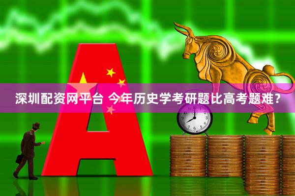 深圳配资网平台 今年历史学考研题比高考题难？