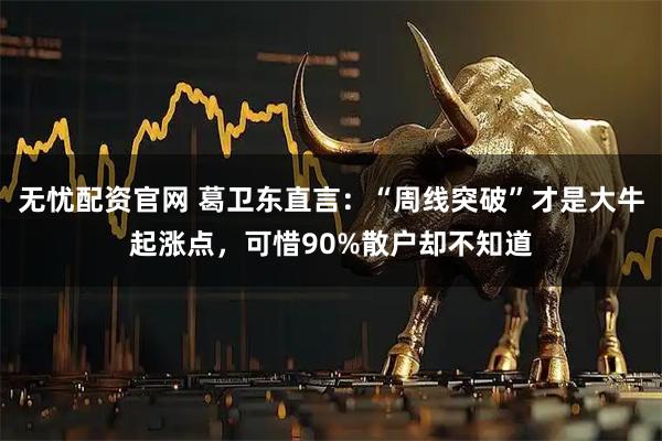 无忧配资官网 葛卫东直言：“周线突破”才是大牛起涨点，可惜90%散户却不知道