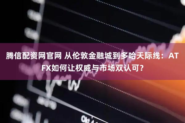腾信配资网官网 从伦敦金融城到多哈天际线：ATFX如何让权威与市场双认可？