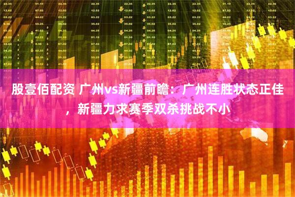 股壹佰配资 广州vs新疆前瞻：广州连胜状态正佳，新疆力求赛季双杀挑战不小