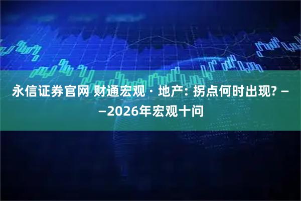 永信证券官网 财通宏观 · 地产: 拐点何时出现? ——2026年宏观十问