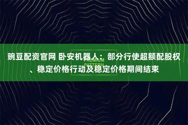 豌豆配资官网 卧安机器人：部分行使超额配股权、稳定价格行动及稳定价格期间结束