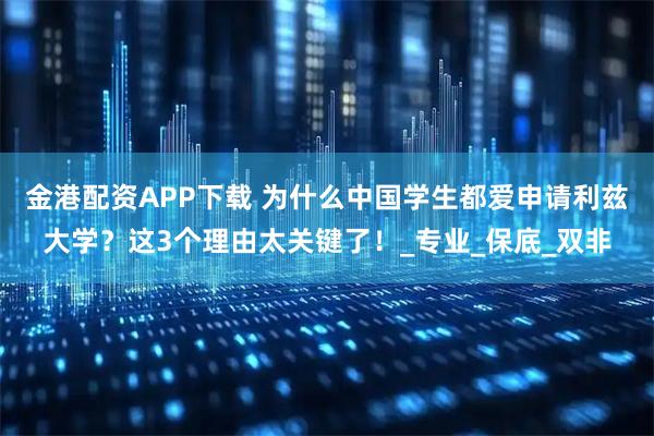 金港配资APP下载 为什么中国学生都爱申请利兹大学?这3个理由太关键了!_专业_保底_双非