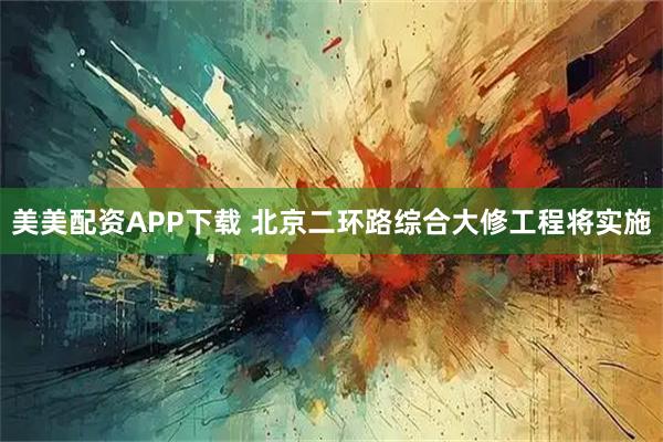 美美配资APP下载 北京二环路综合大修工程将实施