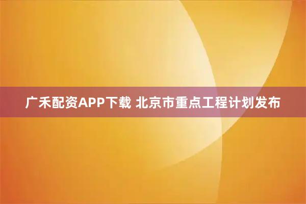广禾配资APP下载 北京市重点工程计划发布