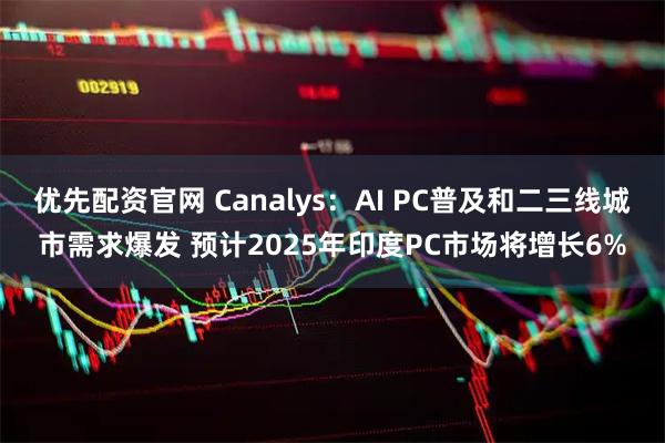优先配资官网 Canalys：AI PC普及和二三线城市需求爆发 预计2025年印度PC市场将增长6%