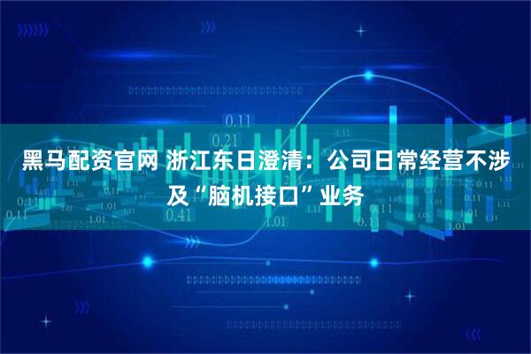 黑马配资官网 浙江东日澄清：公司日常经营不涉及“脑机接口”业务