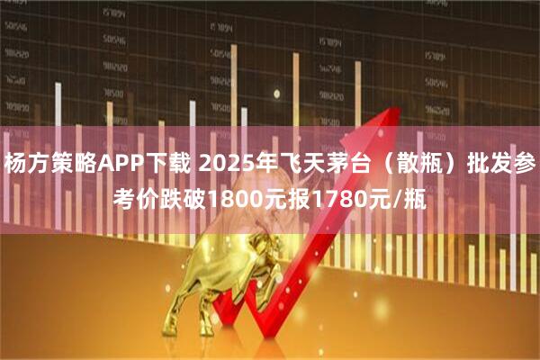 杨方策略APP下载 2025年飞天茅台（散瓶）批发参考价跌破1800元报1780元/瓶