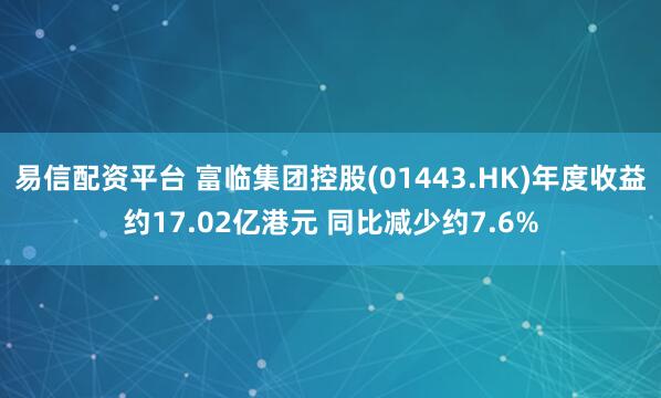 易信配资平台 富临集团控股(01443.HK)年度收益约17.02亿港元 同比减少约7.6%