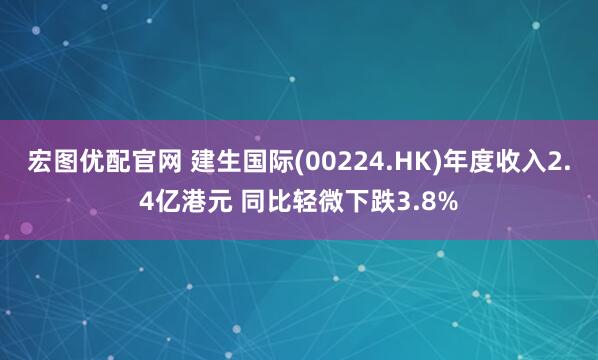 宏图优配官网 建生国际(00224.HK)年度收入2.4亿港元 同比轻微下跌3.8%