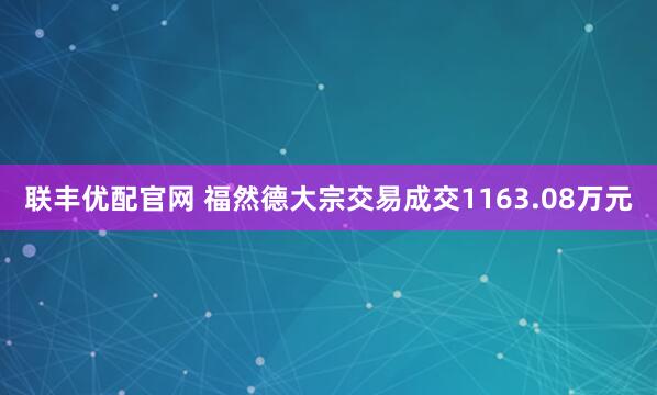 联丰优配官网 福然德大宗交易成交1163.08万元