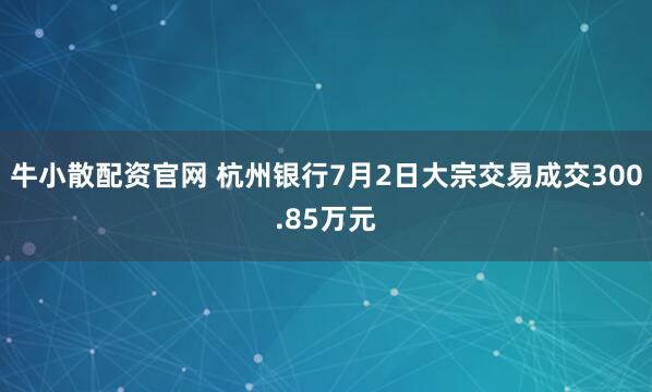 牛小散配资官网 杭州银行7月2日大宗交易成交300.85万元