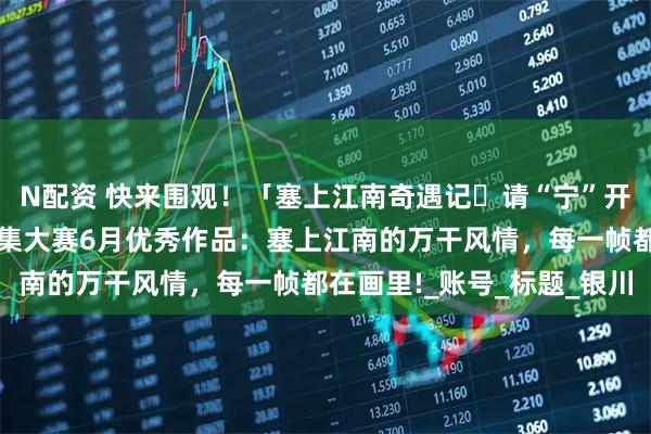 N配资 快来围观！「塞上江南奇遇记・请“宁”开拍」宁夏文旅短视频征集大赛6月优秀作品：塞上江南的万干风情，每一帧都在画里!_账号_标题_银川