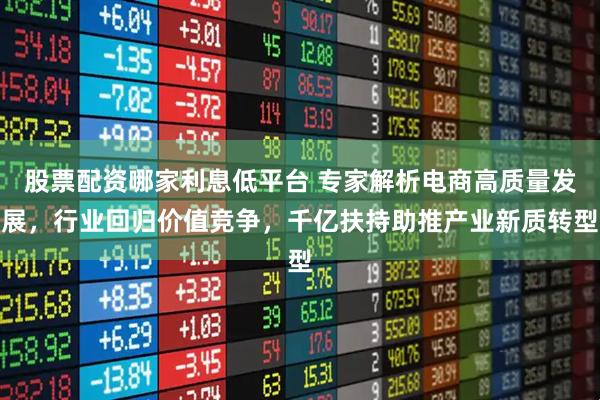 股票配资哪家利息低平台 专家解析电商高质量发展，行业回归价值竞争，千亿扶持助推产业新质转型