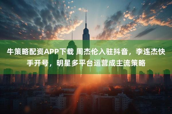 牛策略配资APP下载 周杰伦入驻抖音，李连杰快手开号，明星多平台运营成主流策略