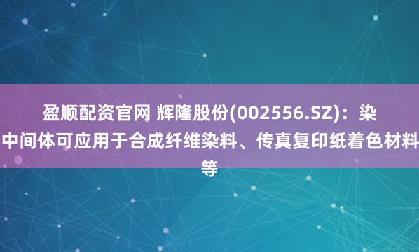 盈顺配资官网 辉隆股份(002556.SZ)：染料中间体可应用于合成纤维染料、传真复印纸着色材料等