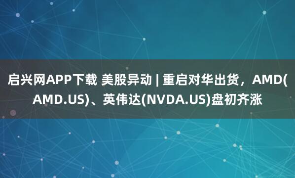 启兴网APP下载 美股异动 | 重启对华出货，AMD(AMD.US)、英伟达(NVDA.US)盘初齐涨