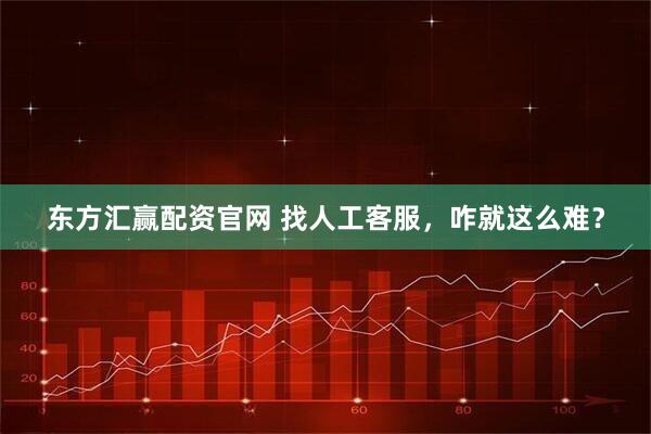 东方汇赢配资官网 找人工客服，咋就这么难？