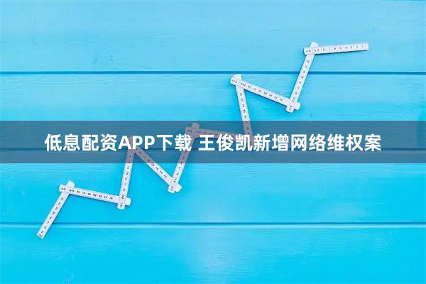 低息配资APP下载 王俊凯新增网络维权案
