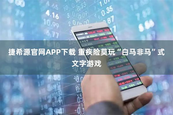 捷希源官网APP下载 重疾险莫玩“白马非马”式文字游戏