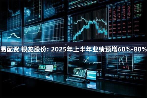 易配资 银龙股份: 2025年上半年业绩预增60%-80%