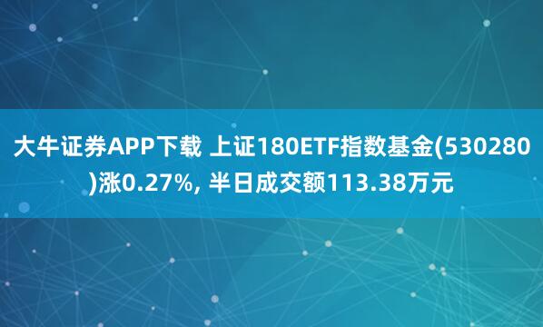大牛证券APP下载 上证180ETF指数基金(530280)涨0.27%, 半日成交额113.38万元