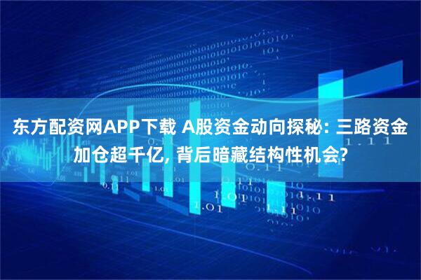 东方配资网APP下载 A股资金动向探秘: 三路资金加仓超千亿, 背后暗藏结构性机会?
