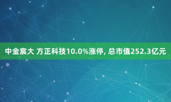 中金宸大 方正科技10.0%涨停, 总市值252.3亿元