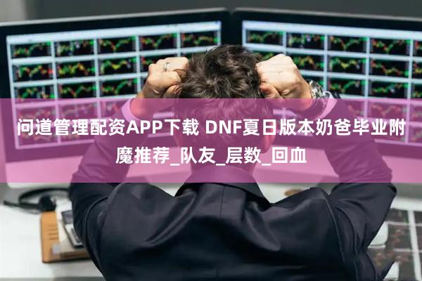 问道管理配资APP下载 DNF夏日版本奶爸毕业附魔推荐_队友_层数_回血