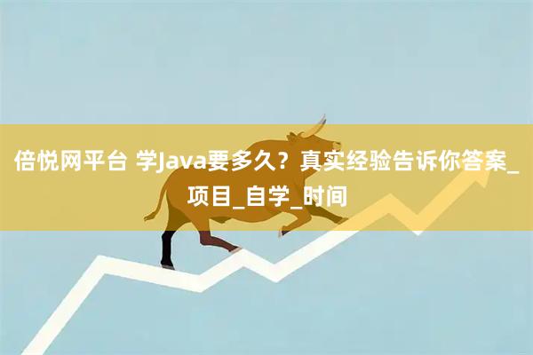 倍悦网平台 学Java要多久？真实经验告诉你答案_项目_自学_时间