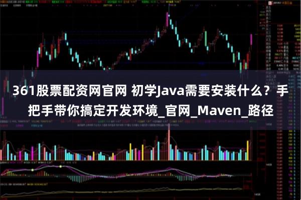 361股票配资网官网 初学Java需要安装什么？手把手带你搞定开发环境_官网_Maven_路径