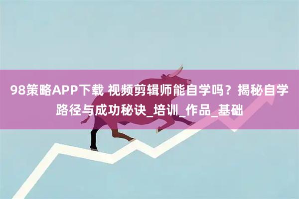 98策略APP下载 视频剪辑师能自学吗？揭秘自学路径与成功秘诀_培训_作品_基础