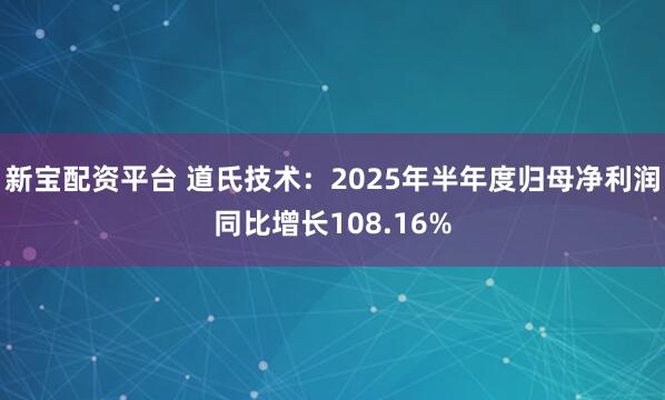 新宝配资平台 道氏技术：2025年半年度归母净利润同比增长108.16%