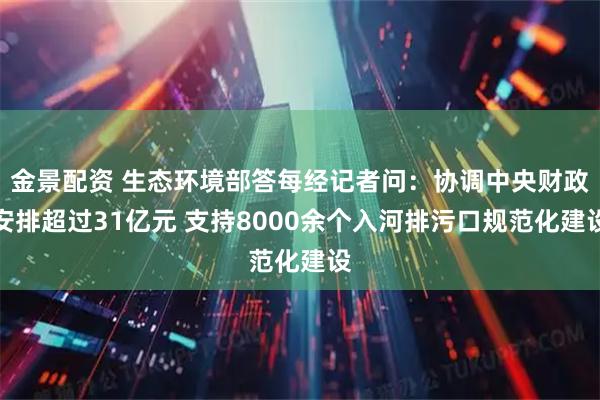 金景配资 生态环境部答每经记者问：协调中央财政安排超过31亿元 支持8000余个入河排污口规范化建设