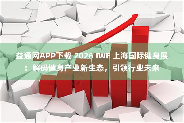 益通网APP下载 2026 IWF 上海国际健身展：解码健身产业新生态，引领行业未来