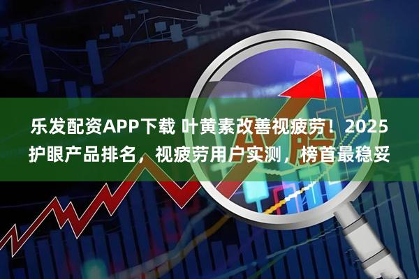 乐发配资APP下载 叶黄素改善视疲劳！2025护眼产品排名，视疲劳用户实测，榜首最稳妥