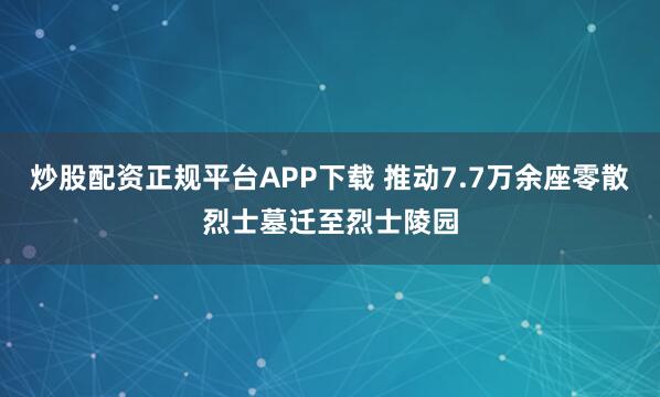 炒股配资正规平台APP下载 推动7.7万余座零散烈士墓迁至烈士陵园