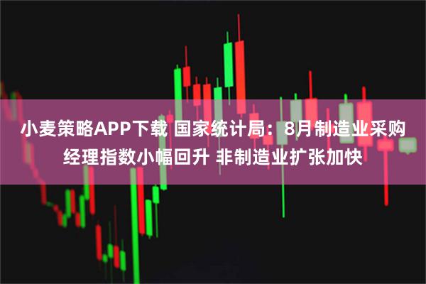 小麦策略APP下载 国家统计局：8月制造业采购经理指数小幅回升 非制造业扩张加快