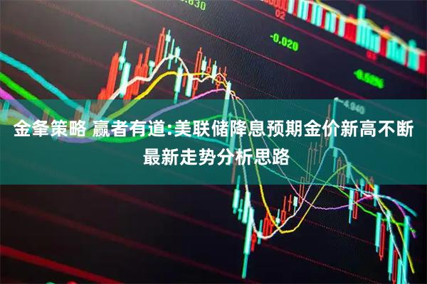 金夆策略 赢者有道:美联储降息预期金价新高不断 最新走势分析思路