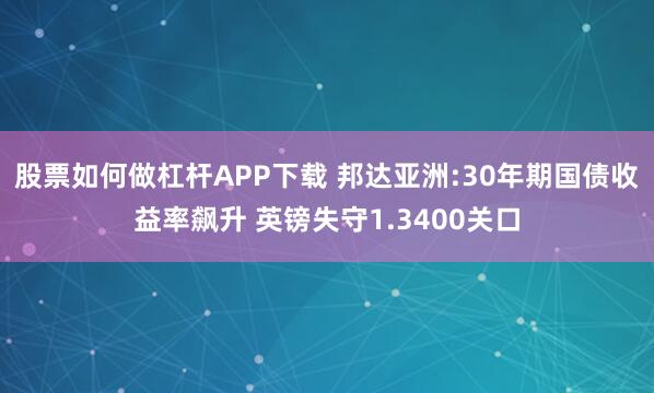 股票如何做杠杆APP下载 邦达亚洲:30年期国债收益率飙升 英镑失守1.3400关口