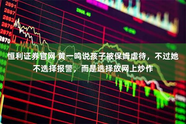 恒利证券官网 黄一鸣说孩子被保姆虐待，不过她不选择报警，而是选择放网上炒作