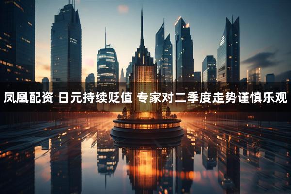 凤凰配资 日元持续贬值 专家对二季度走势谨慎乐观